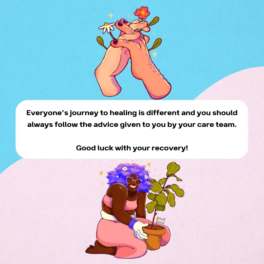 Everyone's journey to healing is different and you should always follow the advice given to you by your care team.
Good luck with your recovery!